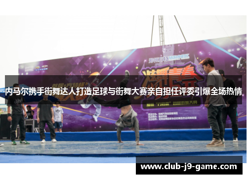 内马尔携手街舞达人打造足球与街舞大赛亲自担任评委引爆全场热情 内马尔携手街舞达人打造足球与街舞大赛亲自担任评委引爆全场热情
