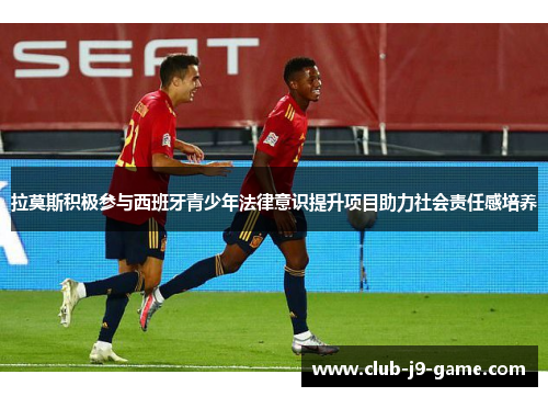 拉莫斯积极参与西班牙青少年法律意识提升项目助力社会责任感培养 拉莫斯积极参与西班牙青少年法律意识提升项目助力社会责任感培养