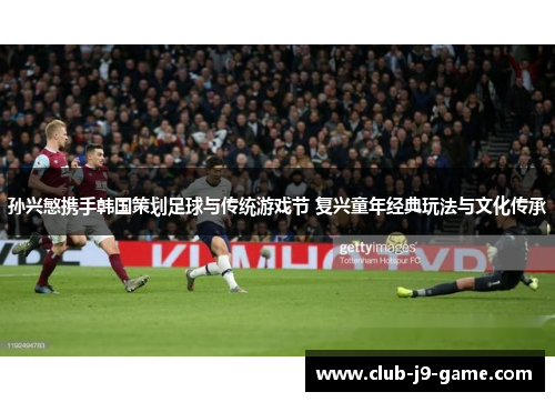 孙兴慜携手韩国策划足球与传统游戏节 复兴童年经典玩法与文化传承 孙兴慜携手韩国策划足球与传统游戏节 复兴童年经典玩法与文化传承