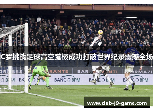C罗挑战足球高空蹦极成功打破世界纪录震撼全场 C罗挑战足球高空蹦极成功打破世界纪录震撼全场
