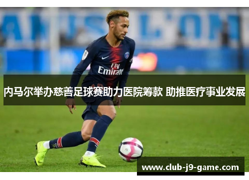内马尔举办慈善足球赛助力医院筹款 助推医疗事业发展 内马尔举办慈善足球赛助力医院筹款 助推医疗事业发展