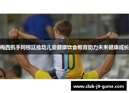 梅西携手阿根廷推动儿童健康饮食教育助力未来健康成长 梅西携手阿根廷推动儿童健康饮食教育助力未来健康成长