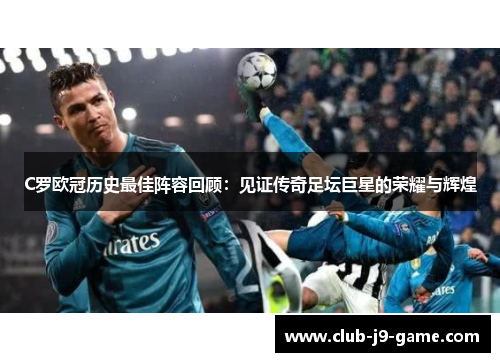 C罗欧冠历史最佳阵容回顾:见证传奇足坛巨星的荣耀与辉煌 C罗欧冠历史最佳阵容回顾:见证传奇足坛巨星的荣耀与辉煌
