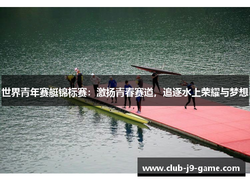 世界青年赛艇锦标赛:激扬青春赛道,追逐水上荣耀与梦想 世界青年赛艇锦标赛:激扬青春赛道,追逐水上荣耀与梦想
