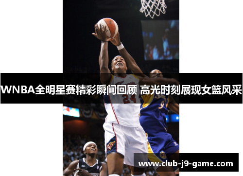 WNBA全明星赛精彩瞬间回顾 高光时刻展现女篮风采 WNBA全明星赛精彩瞬间回顾 高光时刻展现女篮风采