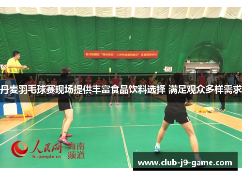 丹麦羽毛球赛现场提供丰富食品饮料选择 满足观众多样需求 丹麦羽毛球赛现场提供丰富食品饮料选择 满足观众多样需求