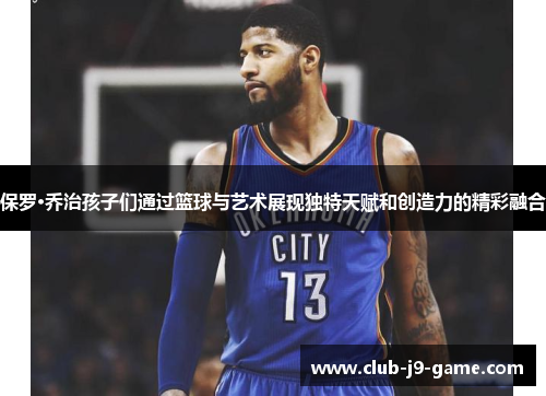 保罗·乔治孩子们通过篮球与艺术展现独特天赋和创造力的精彩融合 保罗·乔治孩子们通过篮球与艺术展现独特天赋和创造力的精彩融合