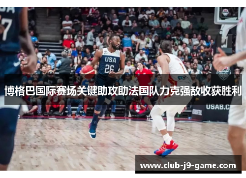 博格巴国际赛场关键助攻助法国队力克强敌收获胜利 博格巴国际赛场关键助攻助法国队力克强敌收获胜利