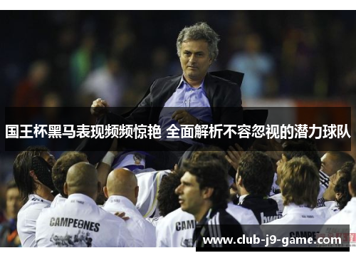 国王杯黑马表现频频惊艳 全面解析不容忽视的潜力球队 国王杯黑马表现频频惊艳 全面解析不容忽视的潜力球队