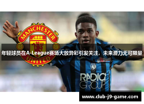 年轻球员在A-League赛场大放异彩引发关注,未来潜力无可限量 年轻球员在A-League赛场大放异彩引发关注,未来潜力无可限量