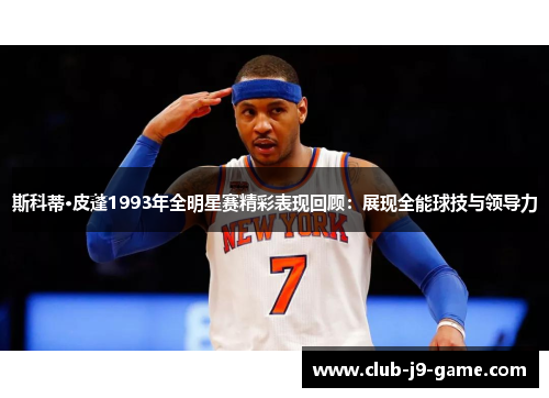 斯科蒂·皮蓬1993年全明星赛精彩表现回顾:展现全能球技与领导力 斯科蒂·皮蓬1993年全明星赛精彩表现回顾:展现全能球技与领导力