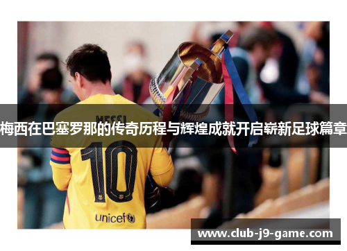梅西在巴塞罗那的传奇历程与辉煌成就开启崭新足球篇章 梅西在巴塞罗那的传奇历程与辉煌成就开启崭新足球篇章