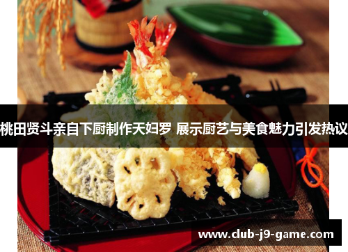 桃田贤斗亲自下厨制作天妇罗 展示厨艺与美食魅力引发热议 桃田贤斗亲自下厨制作天妇罗 展示厨艺与美食魅力引发热议