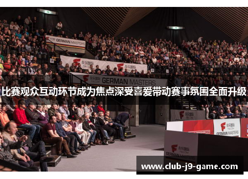 比赛观众互动环节成为焦点深受喜爱带动赛事氛围全面升级 比赛观众互动环节成为焦点深受喜爱带动赛事氛围全面升级