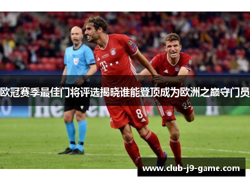 欧冠赛季最佳门将评选揭晓谁能登顶成为欧洲之巅守门员 欧冠赛季最佳门将评选揭晓谁能登顶成为欧洲之巅守门员