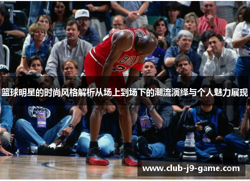 篮球明星的时尚风格解析从场上到场下的潮流演绎与个人魅力展现 篮球明星的时尚风格解析从场上到场下的潮流演绎与个人魅力展现