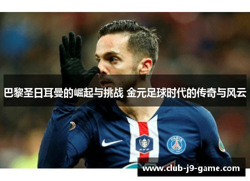 巴黎圣日耳曼的崛起与挑战 金元足球时代的传奇与风云 巴黎圣日耳曼的崛起与挑战 金元足球时代的传奇与风云