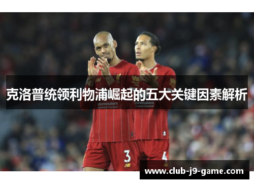 克洛普统领利物浦崛起的五大关键因素解析 克洛普统领利物浦崛起的五大关键因素解析