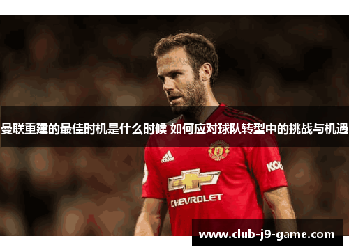 曼联重建的最佳时机是什么时候 如何应对球队转型中的挑战与机遇 曼联重建的最佳时机是什么时候 如何应对球队转型中的挑战与机遇