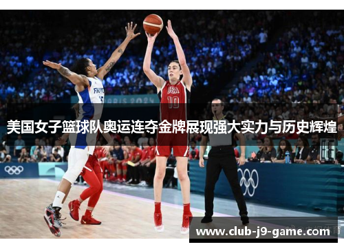 美国女子篮球队奥运连夺金牌展现强大实力与历史辉煌 美国女子篮球队奥运连夺金牌展现强大实力与历史辉煌
