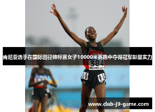 肯尼亚选手在国际田径锦标赛女子10000米赛跑中夺得冠军彰显实力 肯尼亚选手在国际田径锦标赛女子10000米赛跑中夺得冠军彰显实力