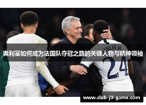 奥利塞如何成为法国队夺冠之路的关键人物与精神领袖 奥利塞如何成为法国队夺冠之路的关键人物与精神领袖