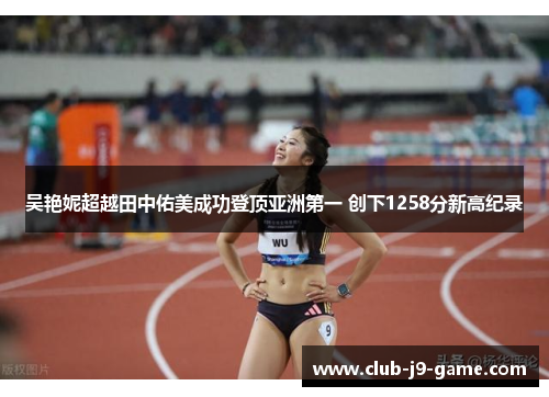 吴艳妮超越田中佑美成功登顶亚洲第一 创下1258分新高纪录 吴艳妮超越田中佑美成功登顶亚洲第一 创下1258分新高纪录