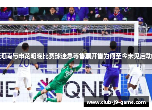 河南与申花明晚比赛球迷急等售票开售为何至今未见启动 河南与申花明晚比赛球迷急等售票开售为何至今未见启动