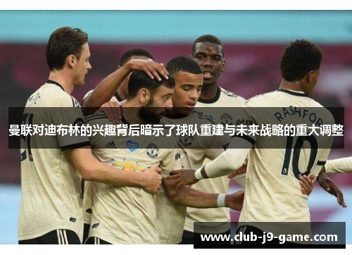 曼联对迪布林的兴趣背后暗示了球队重建与未来战略的重大调整 曼联对迪布林的兴趣背后暗示了球队重建与未来战略的重大调整