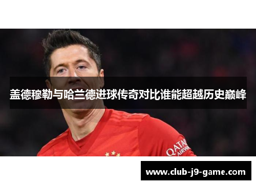 盖德穆勒与哈兰德进球传奇对比谁能超越历史巅峰 盖德穆勒与哈兰德进球传奇对比谁能超越历史巅峰