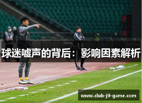 球迷嘘声的背后:影响因素解析 球迷嘘声的背后:影响因素解析