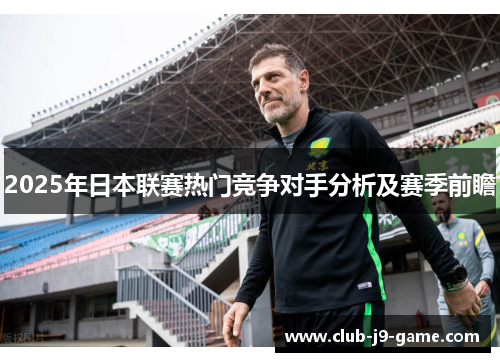 2025年日本联赛热门竞争对手分析及赛季前瞻 2025年日本联赛热门竞争对手分析及赛季前瞻
