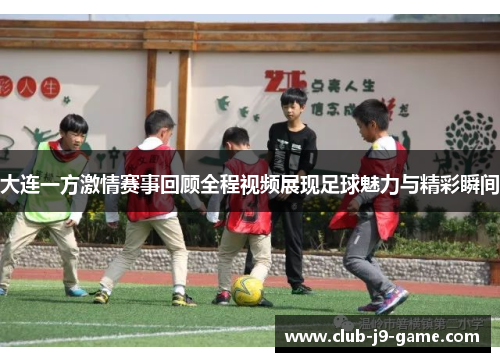 大连一方激情赛事回顾全程视频展现足球魅力与精彩瞬间 大连一方激情赛事回顾全程视频展现足球魅力与精彩瞬间