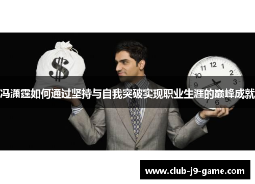 冯潇霆如何通过坚持与自我突破实现职业生涯的巅峰成就 冯潇霆如何通过坚持与自我突破实现职业生涯的巅峰成就
