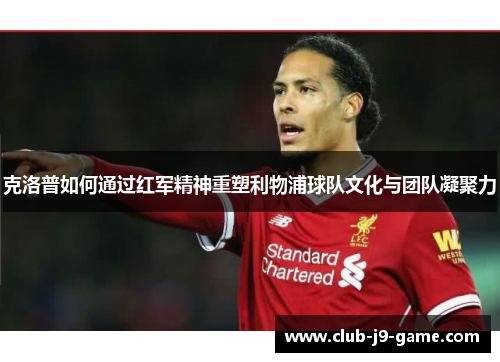 克洛普如何通过红军精神重塑利物浦球队文化与团队凝聚力 克洛普如何通过红军精神重塑利物浦球队文化与团队凝聚力