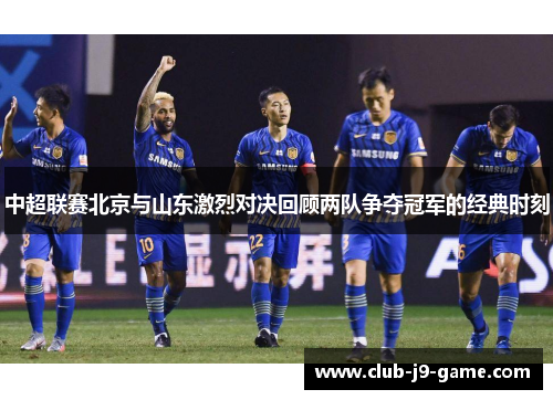 中超联赛北京与山东激烈对决回顾两队争夺冠军的经典时刻 中超联赛北京与山东激烈对决回顾两队争夺冠军的经典时刻