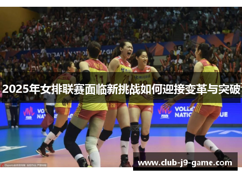 2025年女排联赛面临新挑战如何迎接变革与突破 2025年女排联赛面临新挑战如何迎接变革与突破