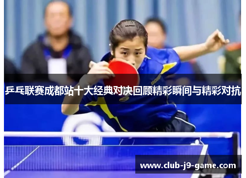 乒乓联赛成都站十大经典对决回顾精彩瞬间与精彩对抗 乒乓联赛成都站十大经典对决回顾精彩瞬间与精彩对抗