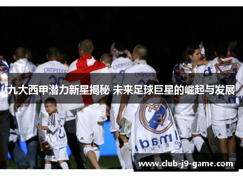 九大西甲潜力新星揭秘 未来足球巨星的崛起与发展 九大西甲潜力新星揭秘 未来足球巨星的崛起与发展