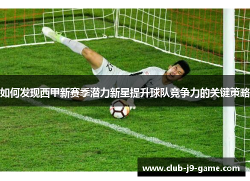 如何发现西甲新赛季潜力新星提升球队竞争力的关键策略