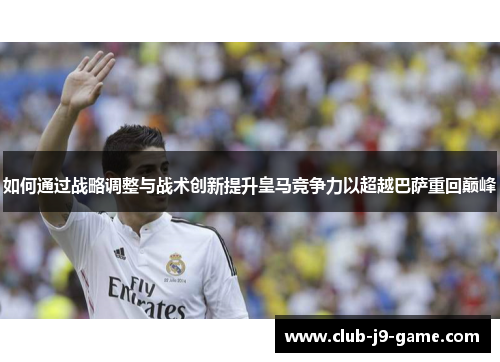 如何通过战略调整与战术创新提升皇马竞争力以超越巴萨重回巅峰 如何通过战略调整与战术创新提升皇马竞争力以超越巴萨重回巅峰