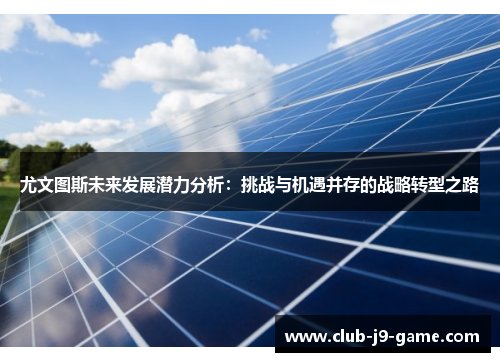 尤文图斯未来发展潜力分析:挑战与机遇并存的战略转型之路 尤文图斯未来发展潜力分析:挑战与机遇并存的战略转型之路