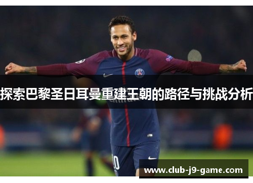 探索巴黎圣日耳曼重建王朝的路径与挑战分析 探索巴黎圣日耳曼重建王朝的路径与挑战分析