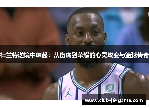 杜兰特逆境中崛起:从伤痛到荣耀的心灵蜕变与篮球传奇 杜兰特逆境中崛起:从伤痛到荣耀的心灵蜕变与篮球传奇