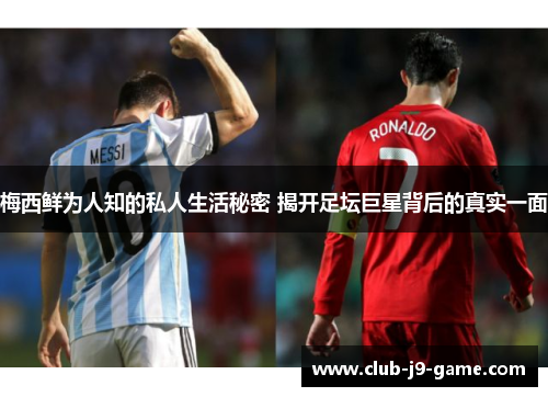 梅西鲜为人知的私人生活秘密 揭开足坛巨星背后的真实一面 梅西鲜为人知的私人生活秘密 揭开足坛巨星背后的真实一面