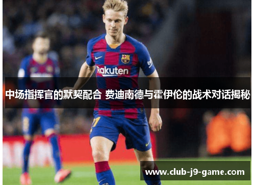 中场指挥官的默契配合 费迪南德与霍伊伦的战术对话揭秘 中场指挥官的默契配合 费迪南德与霍伊伦的战术对话揭秘