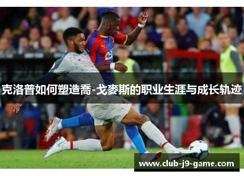 克洛普如何塑造喬-戈麥斯的职业生涯与成长轨迹 克洛普如何塑造喬-戈麥斯的职业生涯与成长轨迹