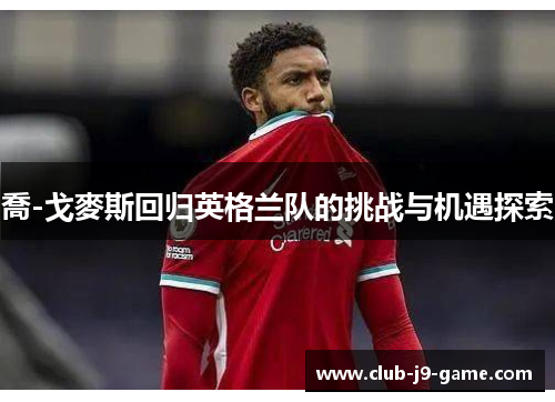 喬-戈麥斯回归英格兰队的挑战与机遇探索 喬-戈麥斯回归英格兰队的挑战与机遇探索