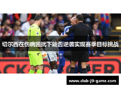切尔西在伤病困扰下能否逆袭实现赛季目标挑战 切尔西在伤病困扰下能否逆袭实现赛季目标挑战
