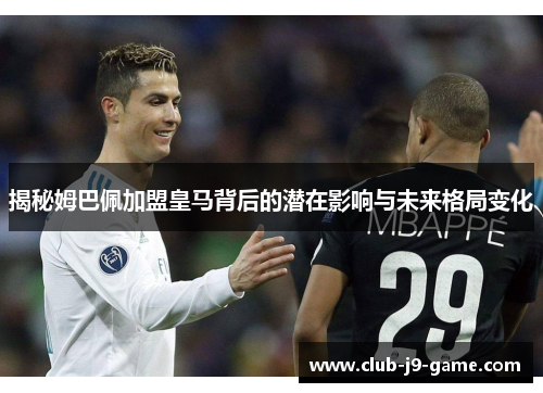 揭秘姆巴佩加盟皇马背后的潜在影响与未来格局变化 揭秘姆巴佩加盟皇马背后的潜在影响与未来格局变化